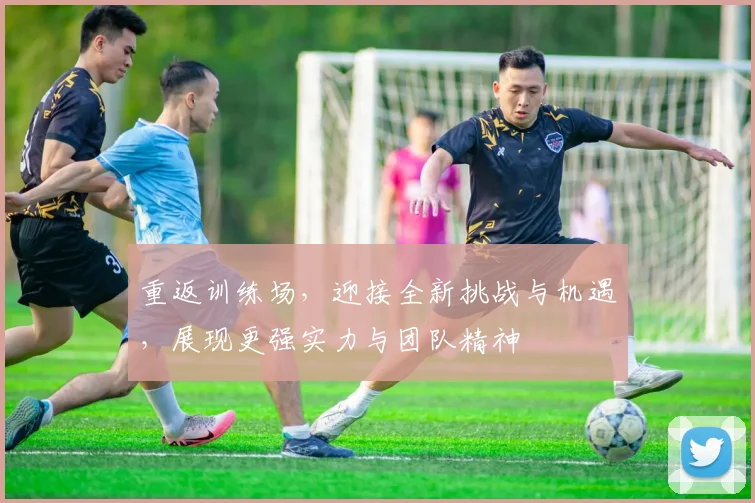 重返训练场，迎接全新挑战与机遇，展现更强实力与团队精神
