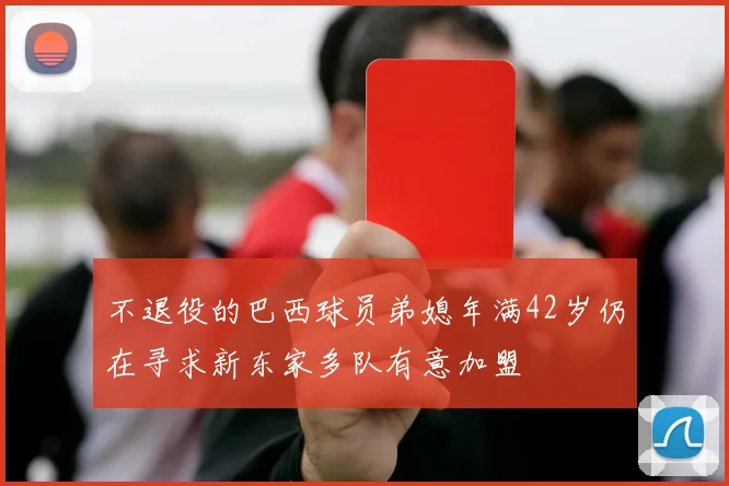 不退役的巴西球员弟媳年满42岁仍在寻求新东家多队有意加盟