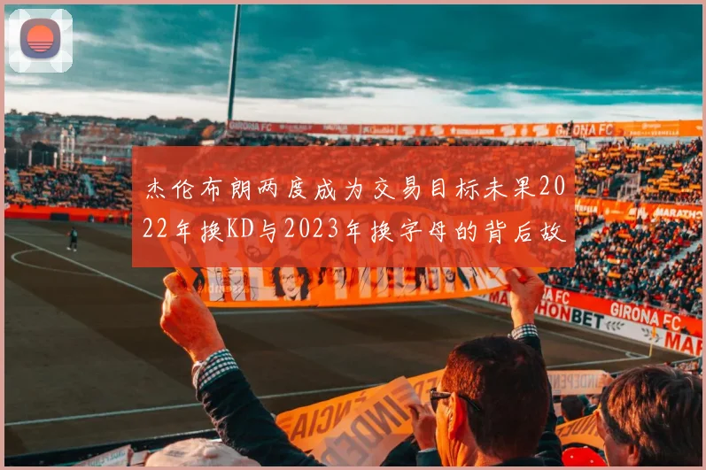 杰伦布朗两度成为交易目标未果2022年换KD与2023年换字母的背后故事