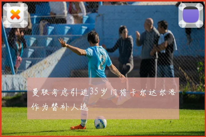 曼联考虑引进35岁门将卡尔达尔洛作为替补人选
