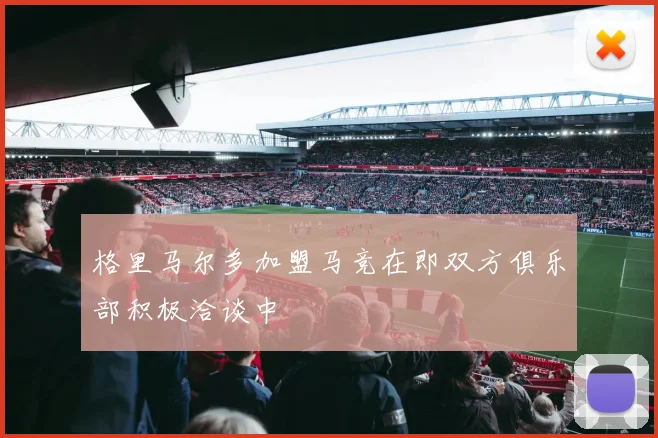 格里马尔多加盟马竞在即双方俱乐部积极洽谈中