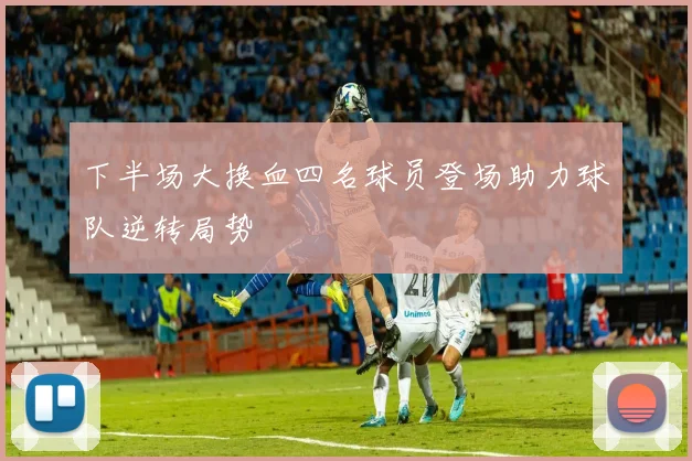 下半场大换血四名球员登场助力球队逆转局势