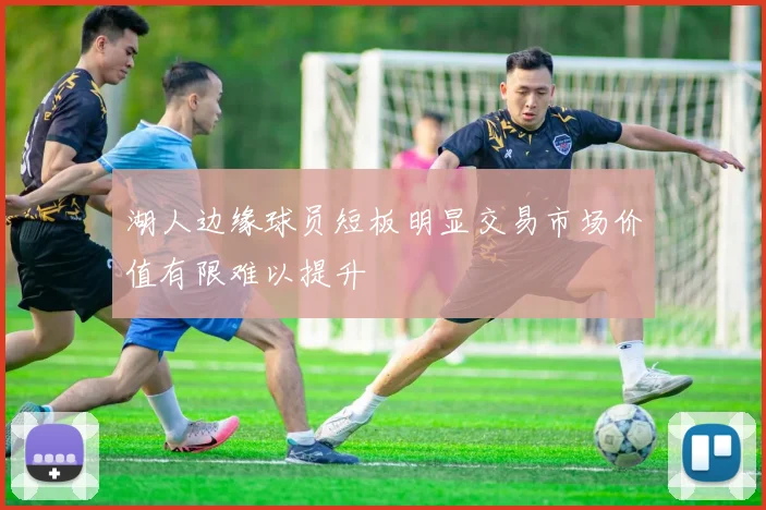 湖人边缘球员短板明显交易市场价值有限难以提升
