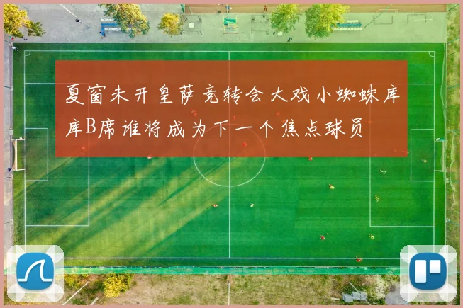 夏窗未开皇萨竞转会大戏小蜘蛛库库B席谁将成为下一个焦点球员