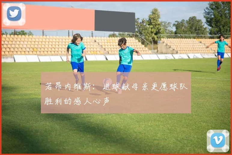 若昂内维斯：进球献母亲更愿球队胜利的感人心声