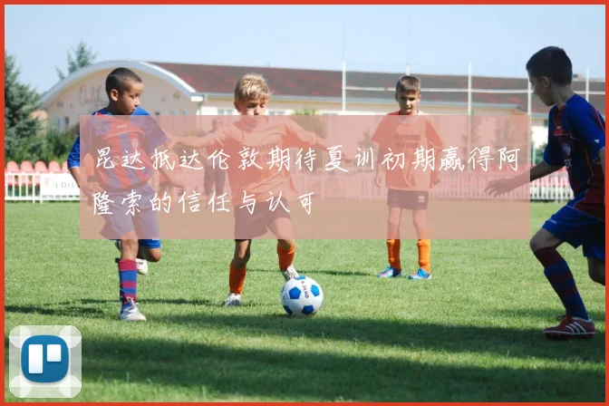 昆达抵达伦敦期待夏训初期赢得阿隆索的信任与认可