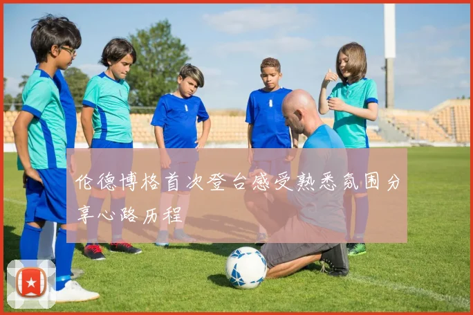 伦德博格首次登台感受熟悉氛围分享心路历程