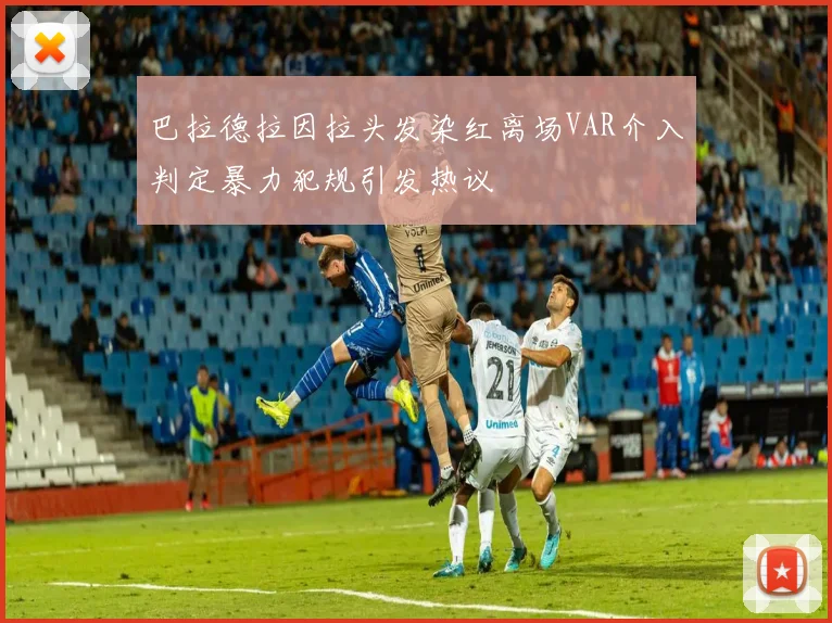 巴拉德拉因拉头发染红离场VAR介入判定暴力犯规引发热议