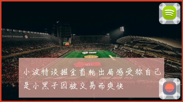小波特谈掘金首轮出局感受称自己是小黑子因被交易而爽快