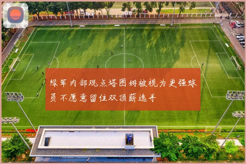 绿军内部观点塔图姆被视为更强球员不愿意留住双顶薪选手