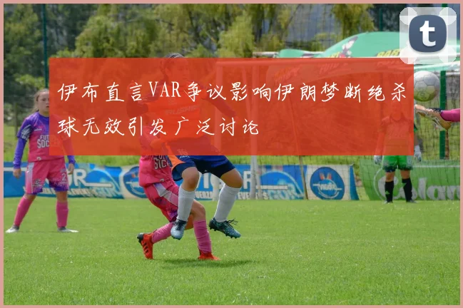 伊布直言VAR争议影响伊朗梦断绝杀球无效引发广泛讨论