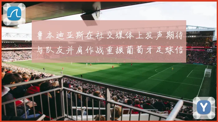 鲁本迪亚斯在社交媒体上发声期待与队友并肩作战重振葡萄牙足球信心