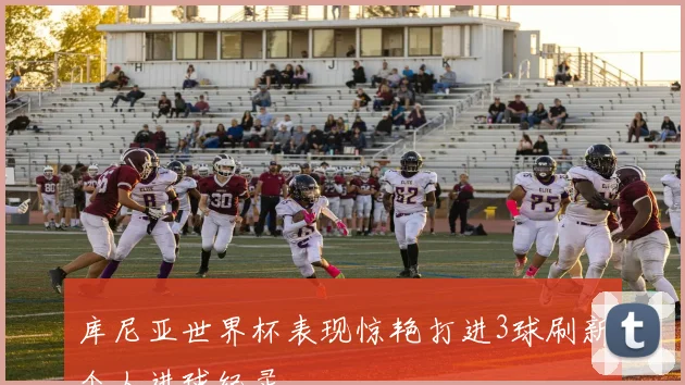 库尼亚世界杯表现惊艳打进3球刷新个人进球纪录