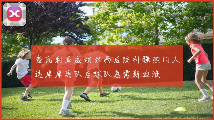 查瓦利亚成切尔西后防补强热门人选库库离队后球队急需新血液