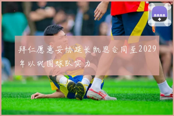 拜仁愿意妥协延长凯恩合同至2029年以巩固球队实力