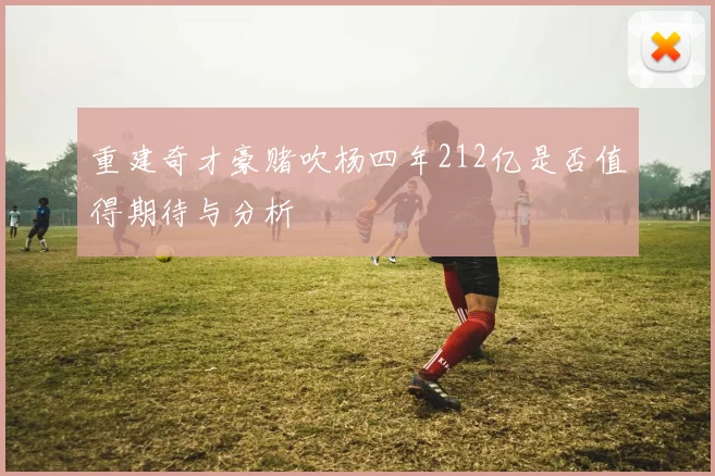重建奇才豪赌吹杨四年212亿是否值得期待与分析