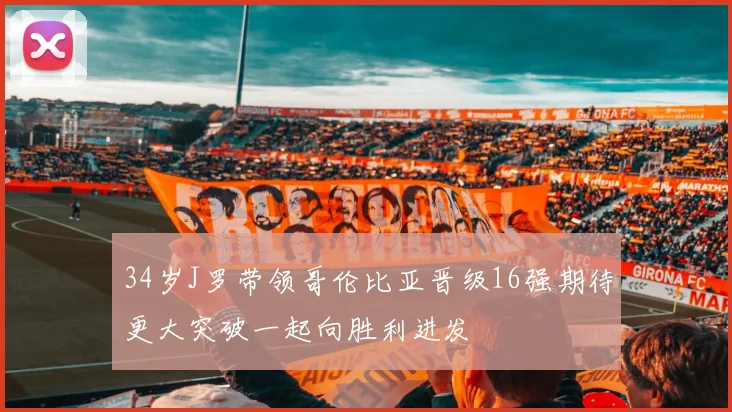 34岁J罗带领哥伦比亚晋级16强期待更大突破一起向胜利进发