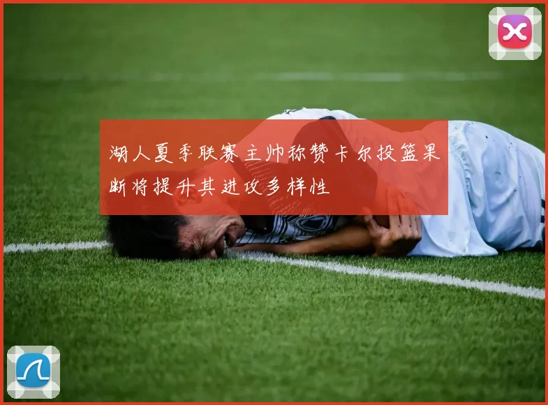 湖人夏季联赛主帅称赞卡尔投篮果断将提升其进攻多样性