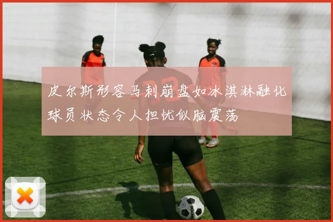 皮尔斯形容马刺崩盘如冰淇淋融化球员状态令人担忧似脑震荡