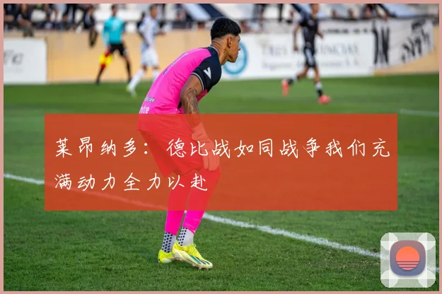 莱昂纳多：德比战如同战争我们充满动力全力以赴