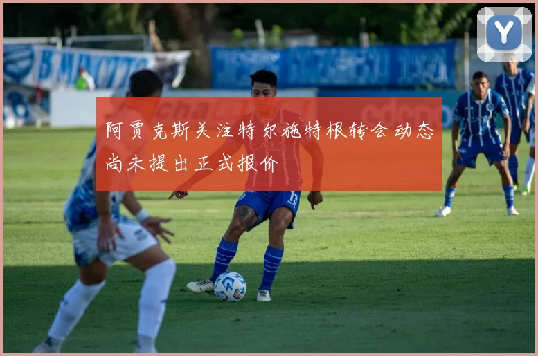 阿贾克斯关注特尔施特根转会动态尚未提出正式报价
