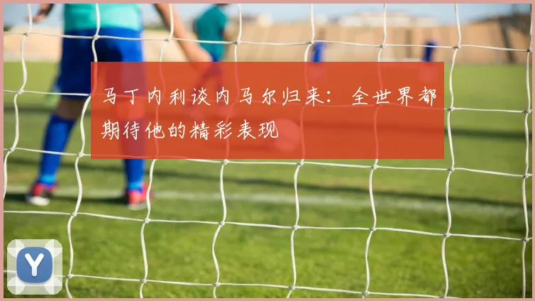 马丁内利谈内马尔归来：全世界都期待他的精彩表现