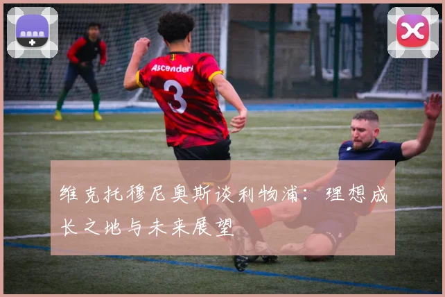 维克托穆尼奥斯谈利物浦：理想成长之地与未来展望